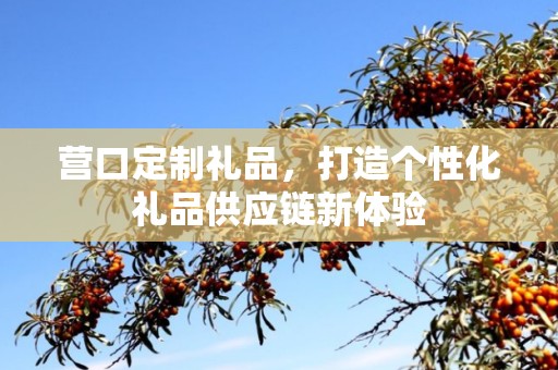 营口定制礼品，打造个性化礼品供应链新体验
