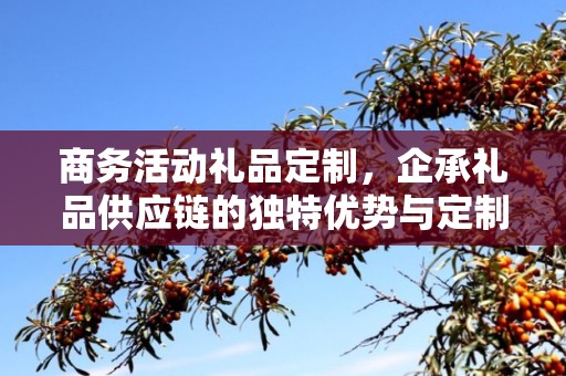 商务活动礼品定制，企承礼品供应链的独特优势与定制体验